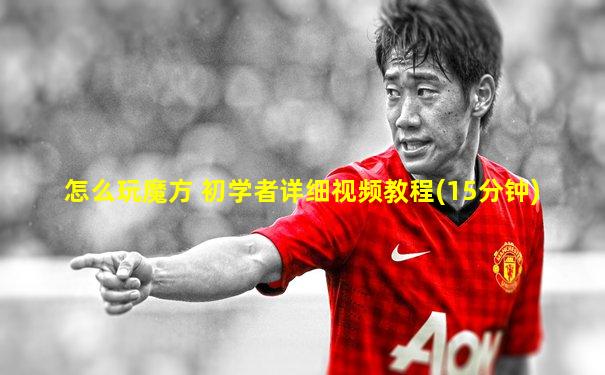 怎么玩魔方 初学者详细视频教程(15分钟)